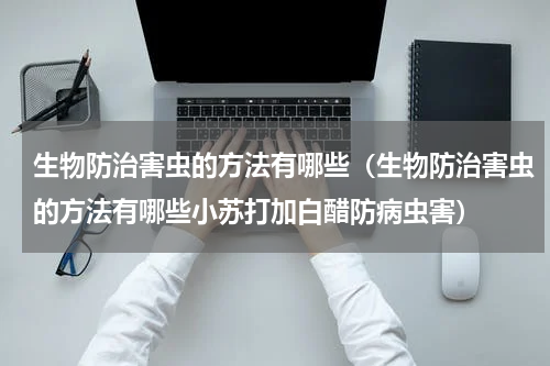 生物防治害虫的方法有哪些（生物防治害虫的方法有哪些小苏打加白醋防病虫害）