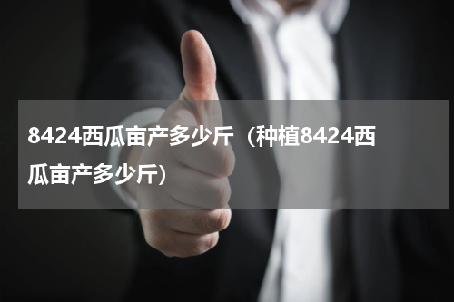 8424西瓜亩产多少斤（种植8424西瓜亩产多少斤）
