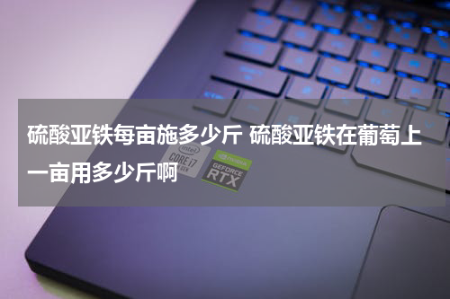 硫酸亚铁每亩施多少斤 硫酸亚铁在葡萄上一亩用多少斤啊