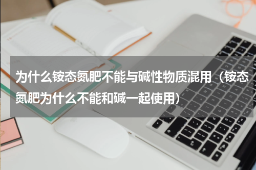 为什么铵态氮肥不能与碱性物质混用（铵态氮肥为什么不能和碱一起使用）