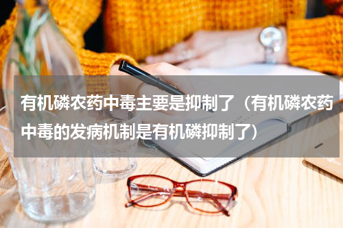 有机磷农药中毒主要是抑制了（有机磷农药中毒的发病机制是有机磷抑制了）