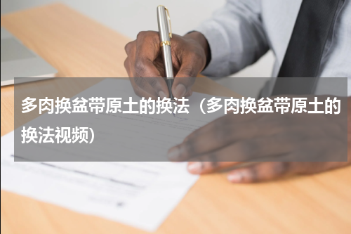 多肉换盆带原土的换法（多肉换盆带原土的换法视频）