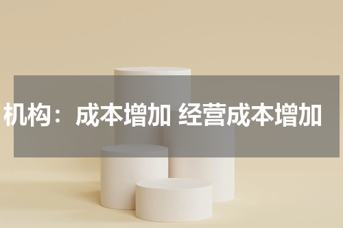 机构：成本增加 经营成本增加