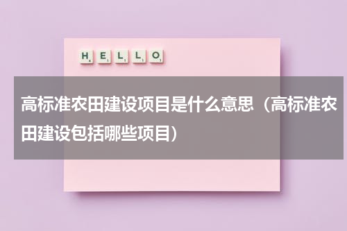高标准农田建设项目是什么意思（高标准农田建设包括哪些项目）
