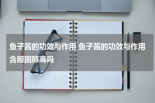鱼子酱的功效与作用 鱼子酱的功效与作用含胆固醇高吗