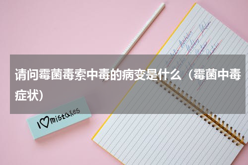 请问霉菌毒索中毒的病变是什么（霉菌中毒症状）