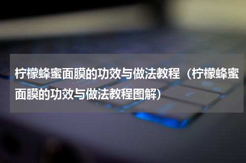 柠檬蜂蜜面膜的功效与做法教程（柠檬蜂蜜面膜的功效与做法教程图解）