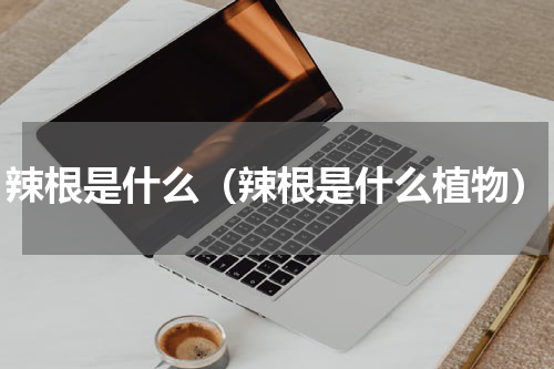 辣根是什么（辣根是什么植物）