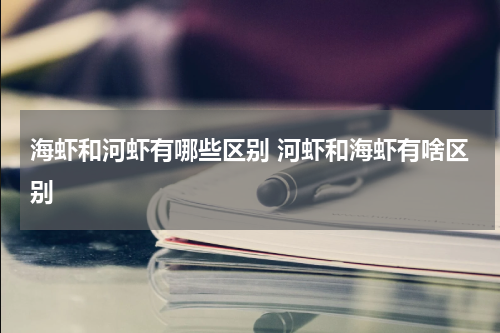 海虾和河虾有哪些区别 河虾和海虾有啥区别