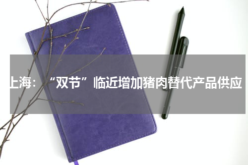上海：“双节”临近增加猪肉替代产品供应