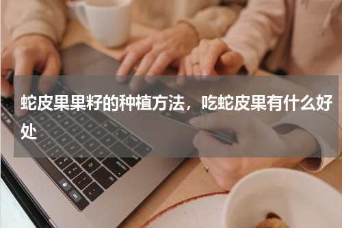 蛇皮果果籽的种植方法，吃蛇皮果有什么好处
