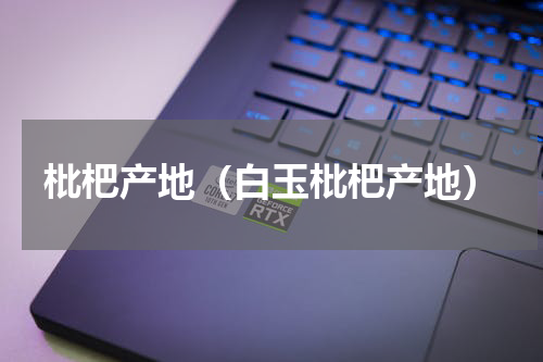 枇杷产地（白玉枇杷产地）