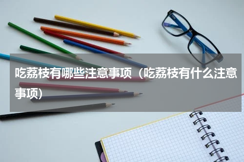 吃荔枝有哪些注意事项（吃荔枝有什么注意事项）