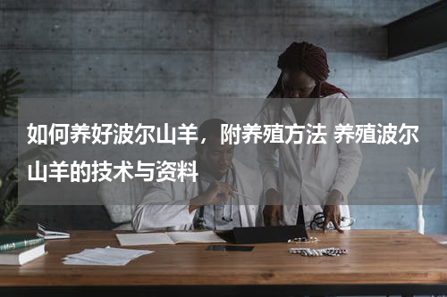 如何养好波尔山羊，附养殖方法 养殖波尔山羊的技术与资料
