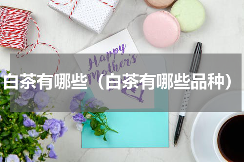 白茶有哪些（白茶有哪些品种）