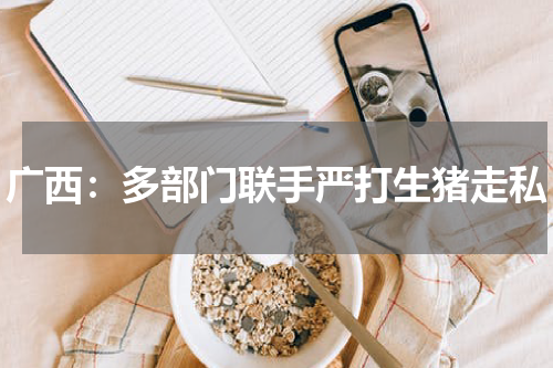 广西：多部门联手严打生猪走私