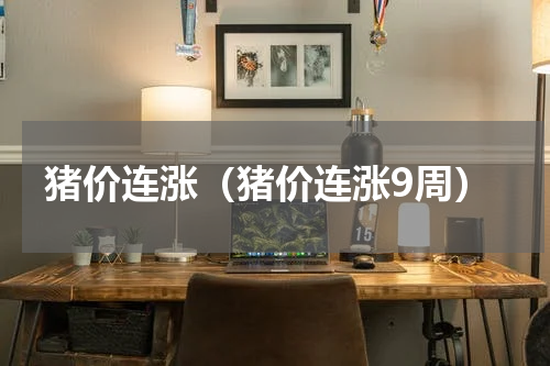 猪价连涨（猪价连涨9周）