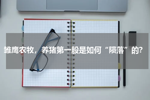 雏鹰农牧，养猪第一股是如何“陨落”的？