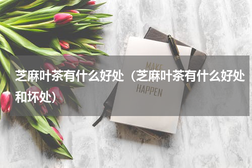 芝麻叶茶有什么好处（芝麻叶茶有什么好处和坏处）