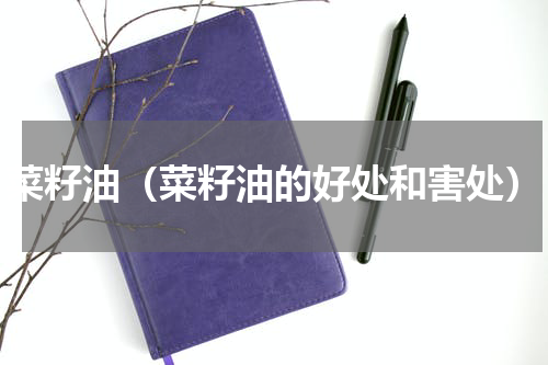 菜籽油（菜籽油的好处和害处）