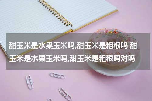 甜玉米是水果玉米吗,甜玉米是粗粮吗 甜玉米是水果玉米吗,甜玉米是粗粮吗对吗