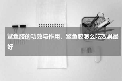 鳘鱼胶的功效与作用，鳘鱼胶怎么吃效果最好