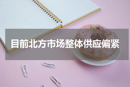 目前北方市场整体供应偏紧
