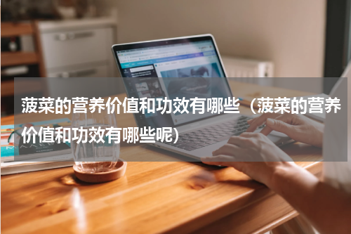 菠菜的营养价值和功效有哪些（菠菜的营养价值和功效有哪些呢）