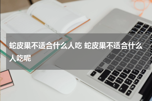 蛇皮果不适合什么人吃 蛇皮果不适合什么人吃呢