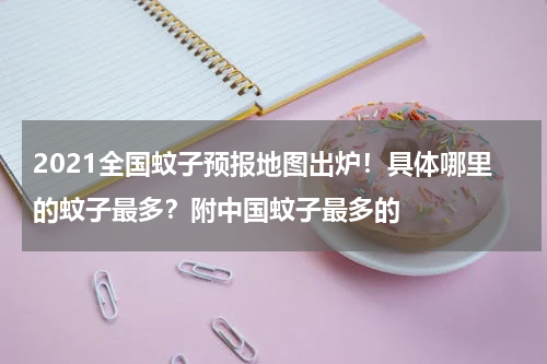 2021全国蚊子预报地图出炉！具体哪里的蚊子最多？附中国蚊子最多的