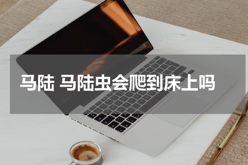 马陆 马陆虫会爬到床上吗