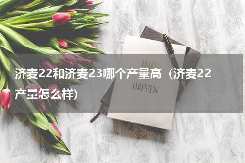 济麦22和济麦23哪个产量高（济麦22产量怎么样）