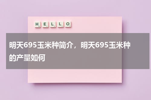 明天695玉米种简介，明天695玉米种的产量如何