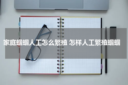 家庭蝈蝈人工怎么繁殖 怎样人工繁殖蝈蝈