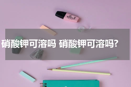 硝酸钾可溶吗 硝酸钾可溶吗?