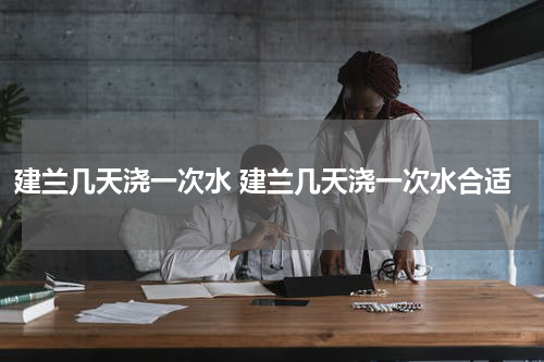 建兰几天浇一次水 建兰几天浇一次水合适