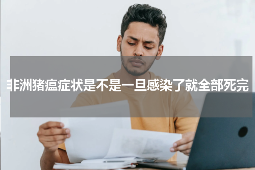 非洲猪瘟症状是不是一旦感染了就全部死完