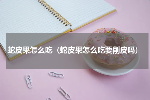 蛇皮果怎么吃（蛇皮果怎么吃要削皮吗）