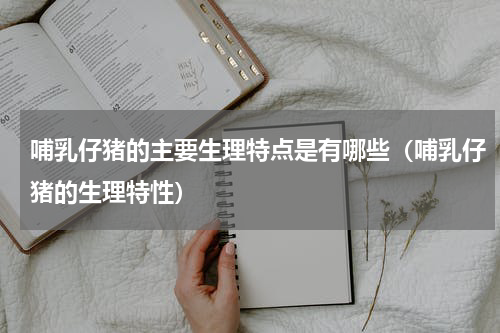 哺乳仔猪的主要生理特点是有哪些（哺乳仔猪的生理特性）