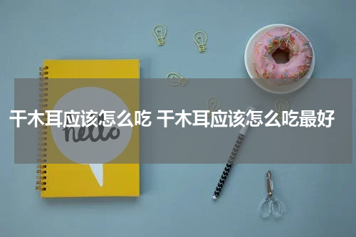 干木耳应该怎么吃 干木耳应该怎么吃最好
