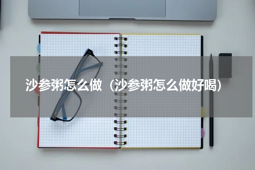 沙参粥怎么做（沙参粥怎么做好喝）
