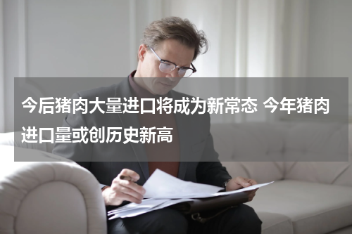 今后猪肉大量进口将成为新常态 今年猪肉进口量或创历史新高