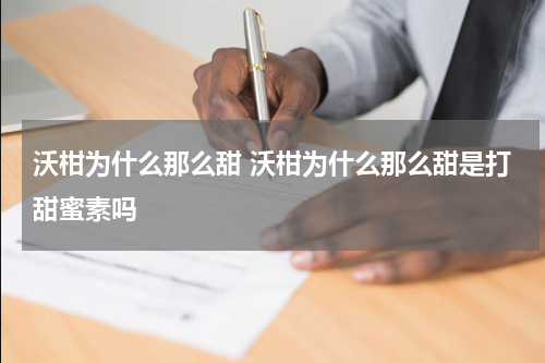 沃柑为什么那么甜 沃柑为什么那么甜是打甜蜜素吗
