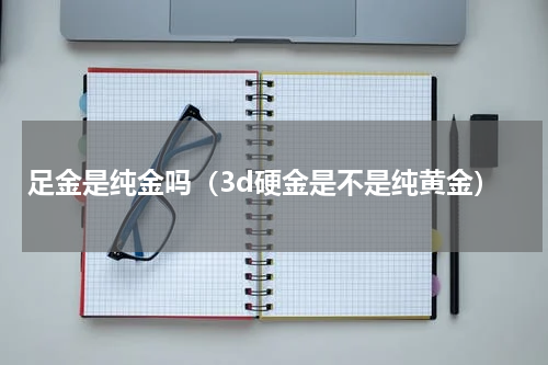 足金是纯金吗（3d硬金是不是纯黄金）
