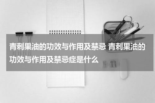 青刺果油的功效与作用及禁忌 青刺果油的功效与作用及禁忌症是什么