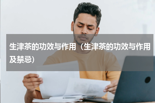 生津茶的功效与作用（生津茶的功效与作用及禁忌）