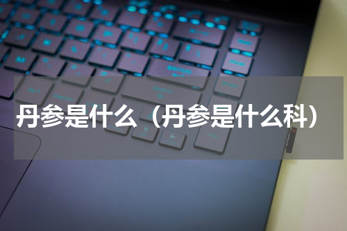丹参是什么（丹参是什么科）