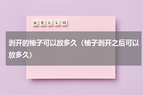 剥开的柚子可以放多久（柚子剥开之后可以放多久）