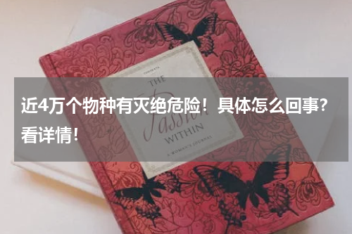 近4万个物种有灭绝危险！具体怎么回事？看详情！