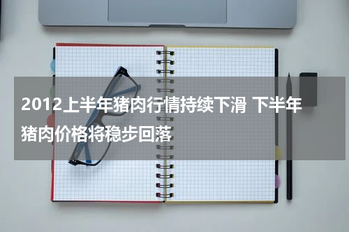 2012上半年猪肉行情持续下滑 下半年猪肉价格将稳步回落